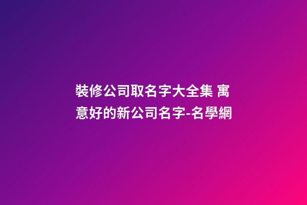 裝修公司取名字大全集 寓意好的新公司名字-名學網-第1張-公司起名-玄機派